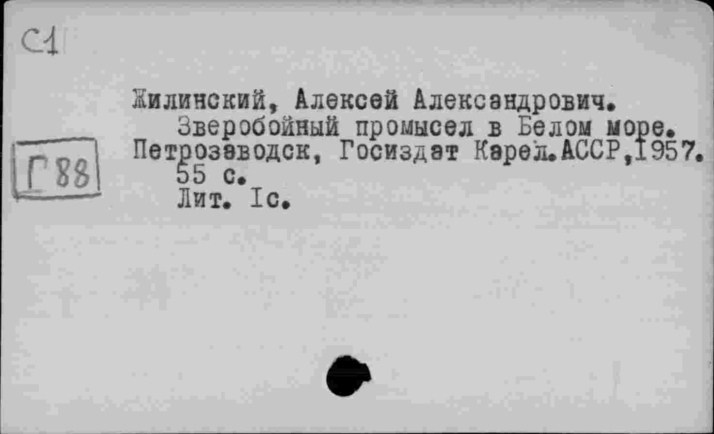 ﻿Г 88
Жилинский, Алексей Александрович» Зверобойный промысел в Белом мо Петрозаводск, Госиздат Кэрел»АССР, 55 с» Лит. 1с.